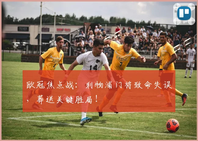 欧冠焦点战：利物浦门将致命失误，葬送关键胜局！