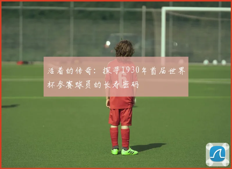 活着的传奇：探寻1930年首届世界杯参赛球员的长寿密码