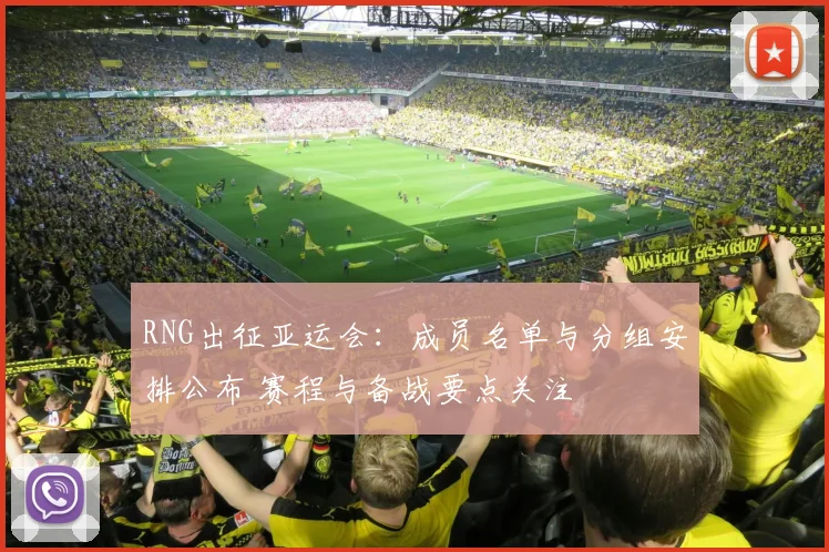 RNG出征亚运会：成员名单与分组安排公布 赛程与备战要点关注