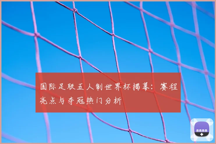 国际足联五人制世界杯揭幕：赛程亮点与夺冠热门分析