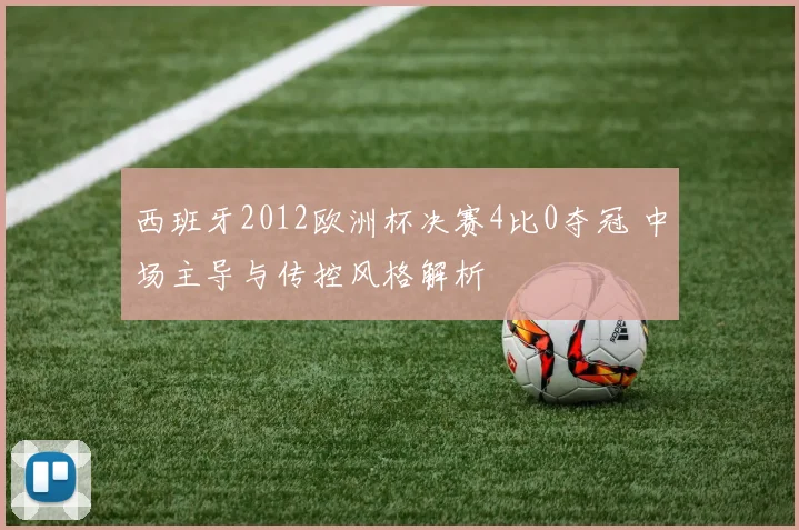 西班牙2012欧洲杯决赛4比0夺冠 中场主导与传控风格解析