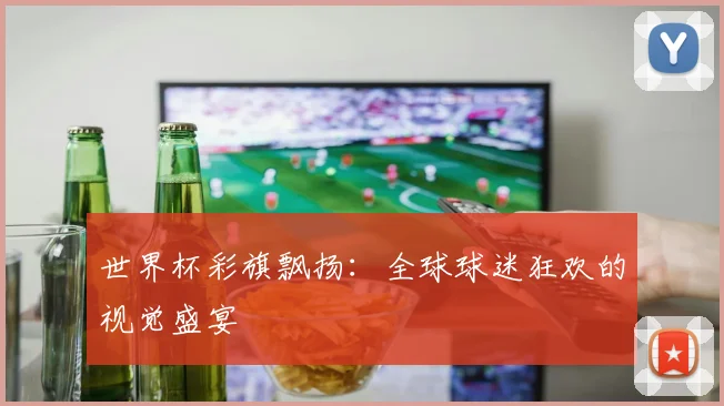 世界杯彩旗飘扬：全球球迷狂欢的视觉盛宴