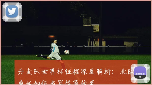 丹麦队世界杯征程深度解析：北欧童话如何书写绿茵传奇